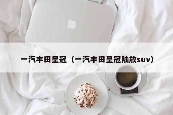 一汽丰田皇冠（一汽丰田皇冠陆放suv）