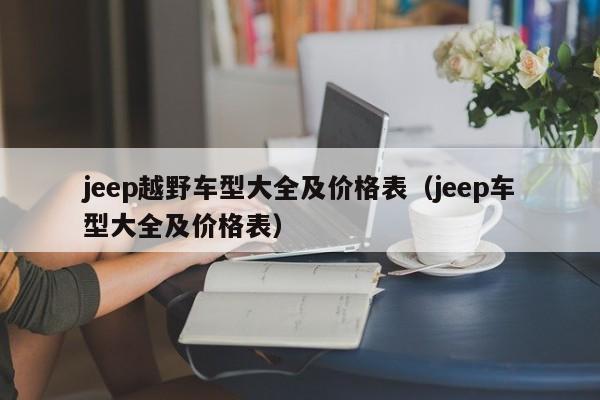 jeep越野车型大全及价格表（jeep车型大全及价格表）
