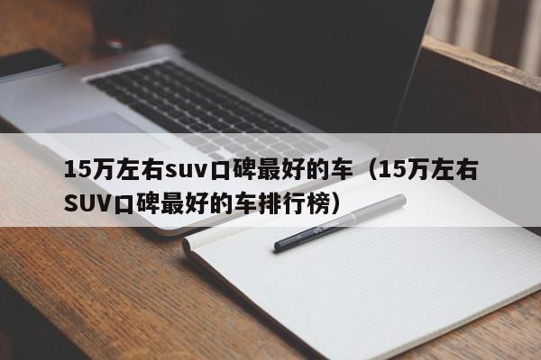 15万左右suv口碑最好的车（15万左右SUV口碑最好的车排行榜）