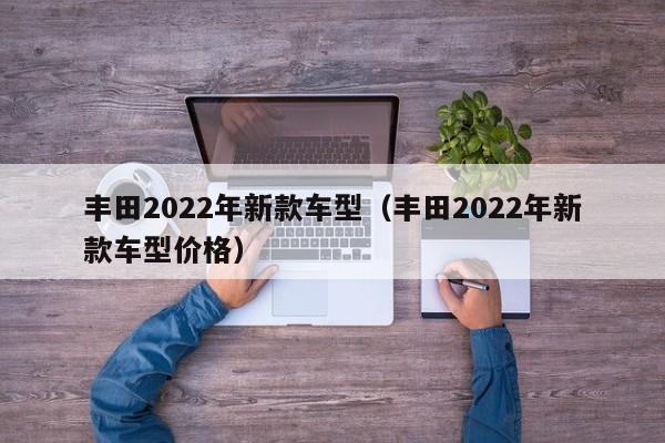 丰田2022年新款车型（丰田2022年新款车型价格）