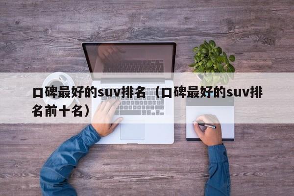 口碑最好的suv排名（口碑最好的suv排名前十名）