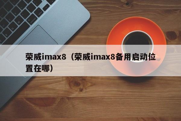 荣威imax8（荣威imax8备用启动位置在哪）