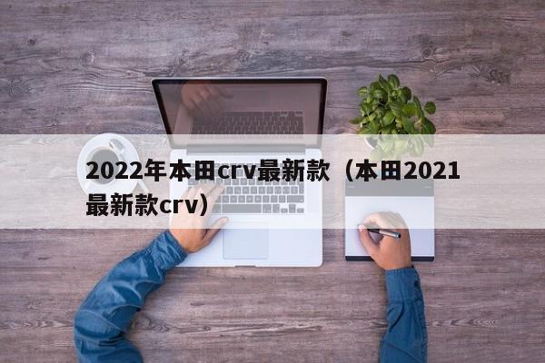2022年本田crv最新款（本田2021最新款crv）