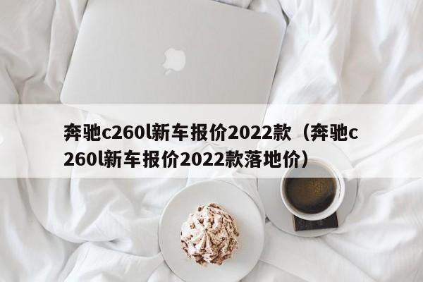 奔驰c260l新车报价2022款（奔驰c260l新车报价2022款落地价）
