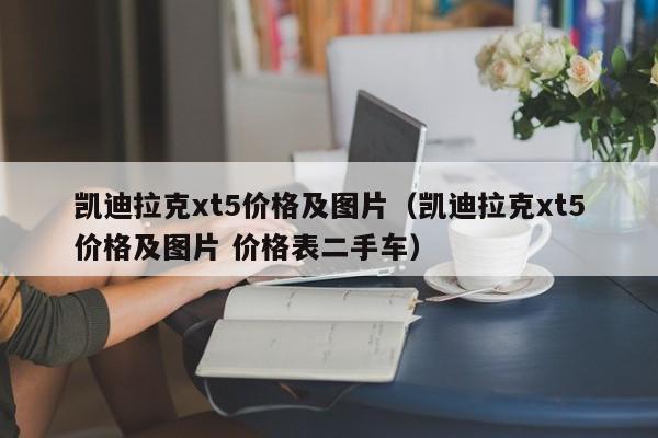 凯迪拉克xt5价格及图片（凯迪拉克xt5价格及图片 价格表二手车）