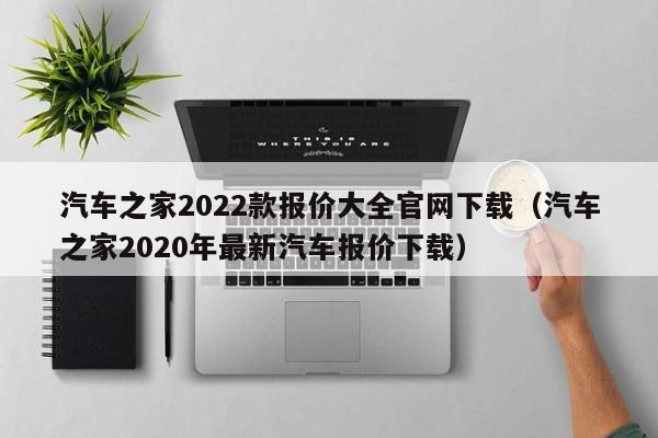 汽车之家2022款报价大全官网下载（汽车之家2020年最新汽车报价下载）