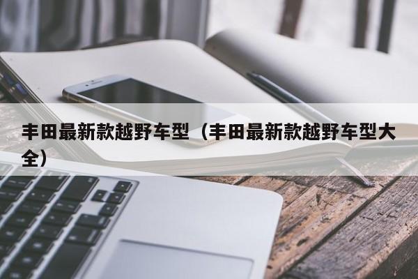 丰田最新款越野车型（丰田最新款越野车型大全）