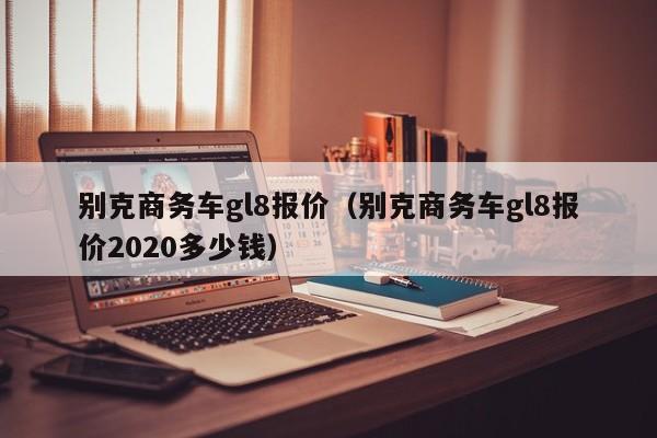 别克商务车gl8报价（别克商务车gl8报价2020多少钱）
