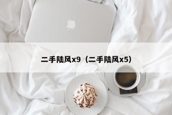 二手陆风x9（二手陆风x5）
