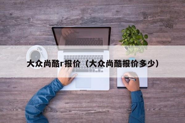 大众尚酷r报价（大众尚酷报价多少）