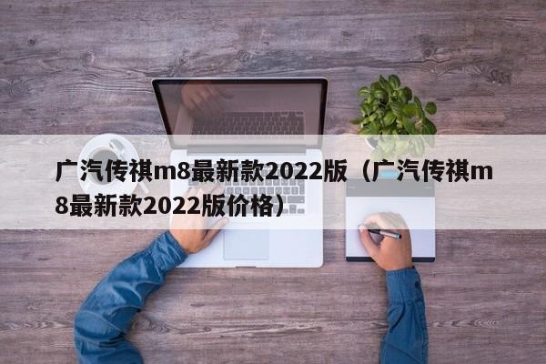 广汽传祺m8最新款2022版（广汽传祺m8最新款2022版价格）