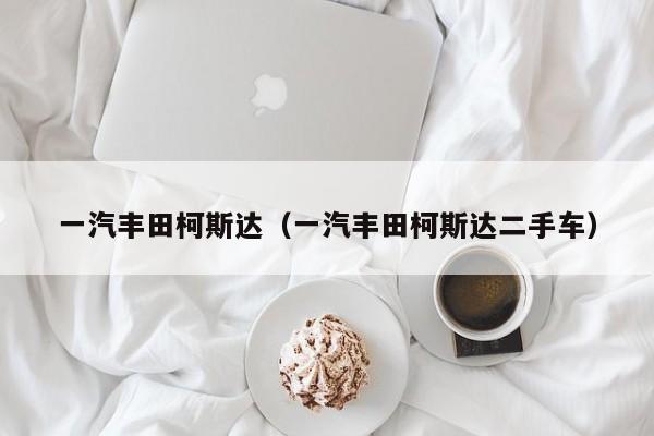 一汽丰田柯斯达（一汽丰田柯斯达二手车）