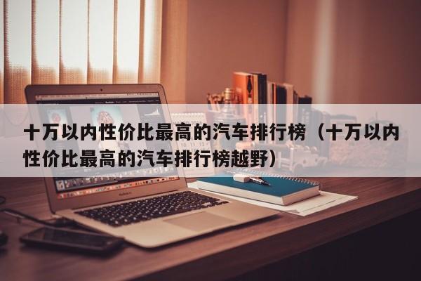 十万以内性价比最高的汽车排行榜（十万以内性价比最高的汽车排行榜越野）
