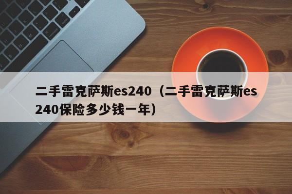 二手雷克萨斯es240（二手雷克萨斯es240保险多少钱一年）