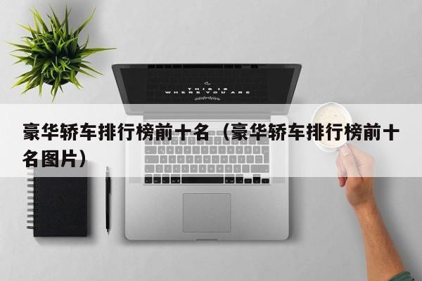 豪华轿车排行榜前十名（豪华轿车排行榜前十名图片）