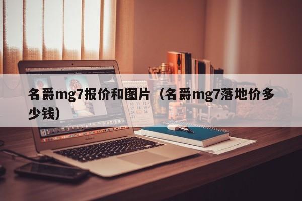名爵mg7报价和图片（名爵mg7落地价多少钱）