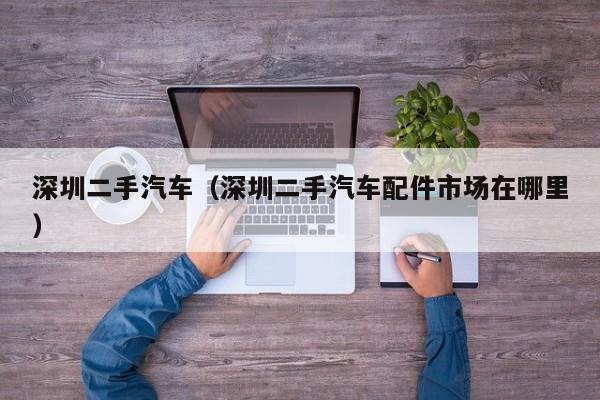 深圳二手汽车（深圳二手汽车配件市场在哪里）