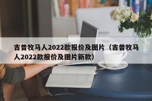 吉普牧马人2022款报价及图片（吉普牧马人2022款报价及图片新款）
