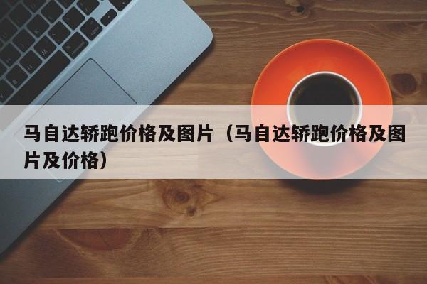 马自达轿跑价格及图片（马自达轿跑价格及图片及价格）