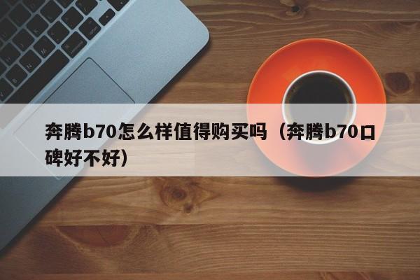 奔腾b70怎么样值得购买吗（奔腾b70口碑好不好）
