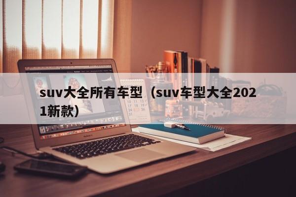 suv大全所有车型（suv车型大全2021新款）