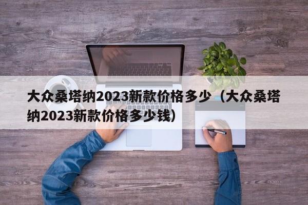 大众桑塔纳2023新款价格多少（大众桑塔纳2023新款价格多少钱）