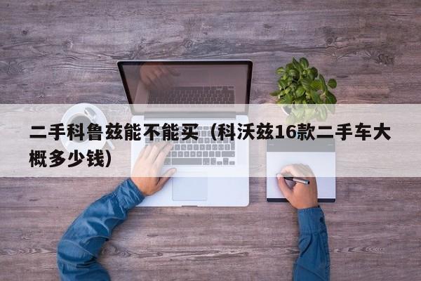 二手科鲁兹能不能买（科沃兹16款二手车大概多少钱）