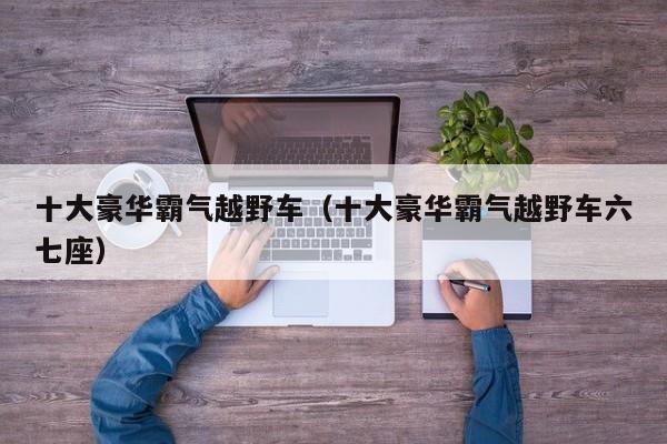 十大豪华霸气越野车（十大豪华霸气越野车六七座）