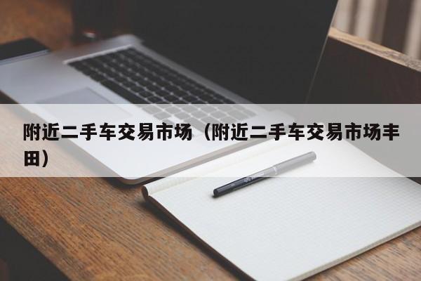 附近二手车交易市场（附近二手车交易市场丰田）