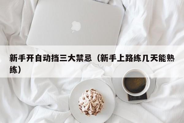 新手开自动挡三大禁忌（新手上路练几天能熟练）