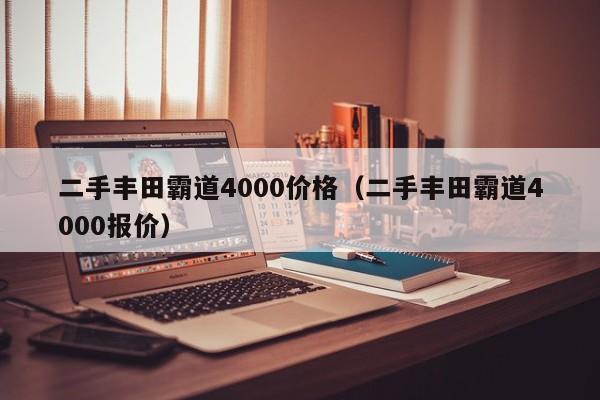 二手丰田霸道4000价格（二手丰田霸道4000报价）