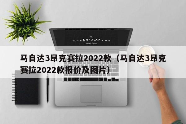马自达3昂克赛拉2022款（马自达3昂克赛拉2022款报价及图片）
