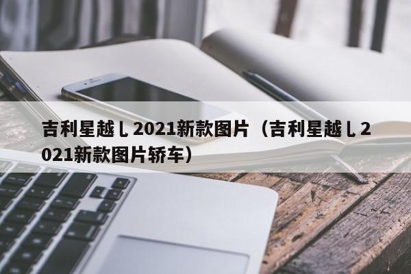 吉利星越乚2021新款图片（吉利星越乚2021新款图片轿车）
