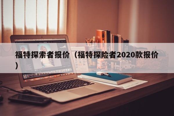 福特探索者报价（福特探险者2020款报价）