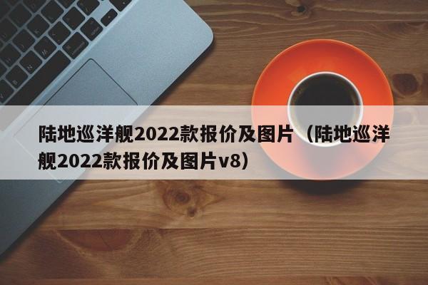 陆地巡洋舰2022款报价及图片（陆地巡洋舰2022款报价及图片v8）