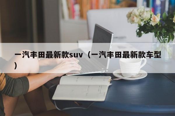 一汽丰田最新款suv（一汽丰田最新款车型）