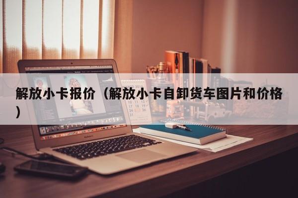 解放小卡报价（解放小卡自卸货车图片和价格）