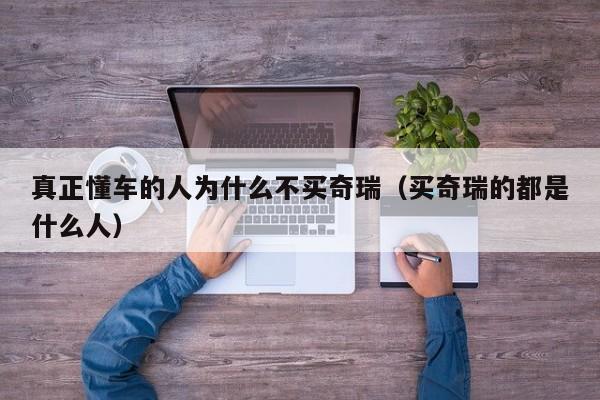 真正懂车的人为什么不买奇瑞（买奇瑞的都是什么人）