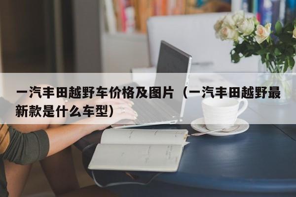 一汽丰田越野车价格及图片（一汽丰田越野最新款是什么车型）