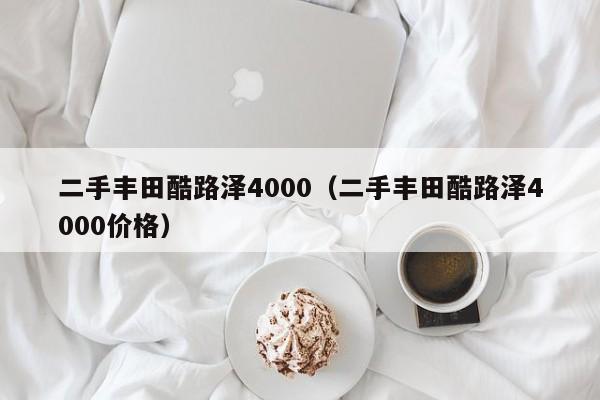 二手丰田酷路泽4000（二手丰田酷路泽4000价格）