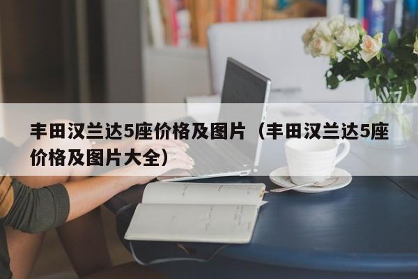 丰田汉兰达5座价格及图片（丰田汉兰达5座价格及图片大全）