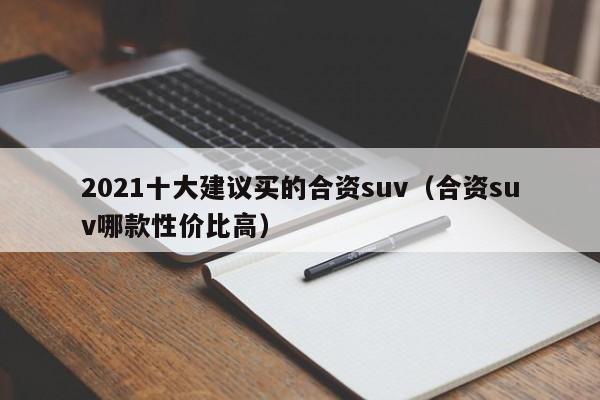 2021十大建议买的合资suv（合资suv哪款性价比高）