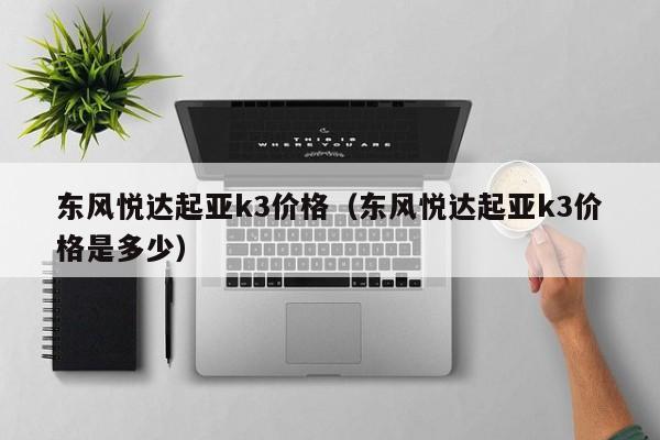 东风悦达起亚k3价格（东风悦达起亚k3价格是多少）
