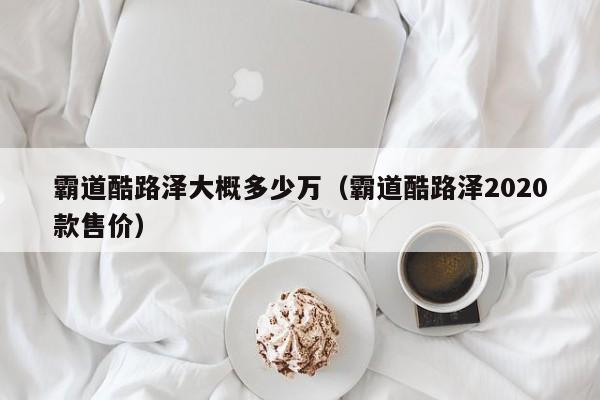 霸道酷路泽大概多少万（霸道酷路泽2020款售价）