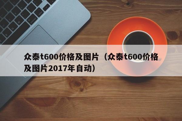 众泰t600价格及图片（众泰t600价格及图片2017年自动）