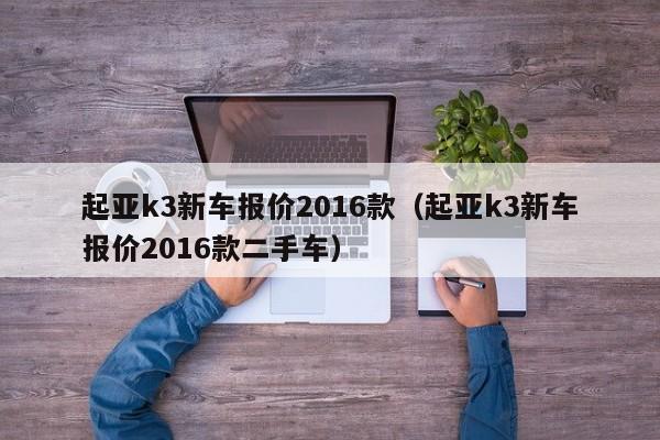 起亚k3新车报价2016款（起亚k3新车报价2016款二手车）