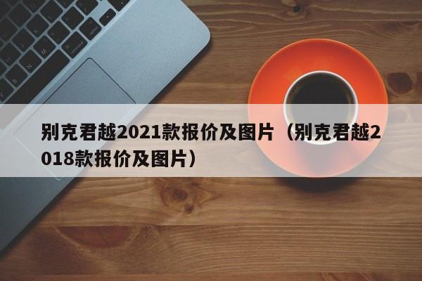 别克君越2021款报价及图片（别克君越2018款报价及图片）