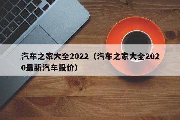 汽车之家大全2022（汽车之家大全2020最新汽车报价）