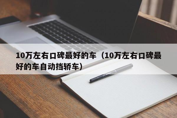 10万左右口碑最好的车（10万左右口碑最好的车自动挡轿车）