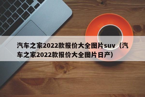 汽车之家2022款报价大全图片suv（汽车之家2022款报价大全图片日产）